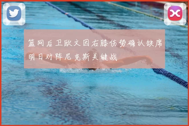 篮网后卫欧文因右膝伤势确认缺席明日对阵尼克斯关键战