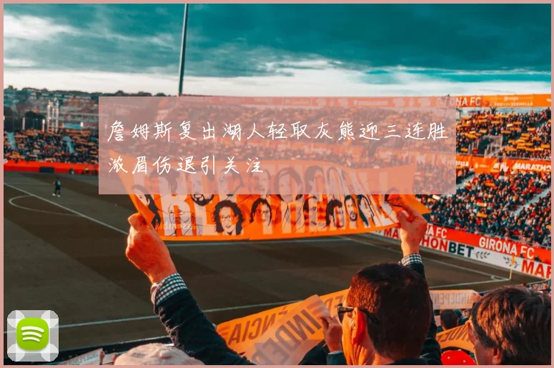 詹姆斯复出湖人轻取灰熊迎三连胜浓眉伤退引关注