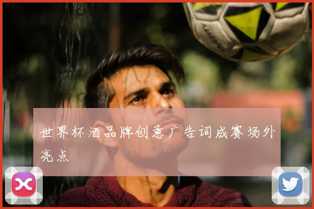 世界杯酒品牌创意广告词成赛场外亮点