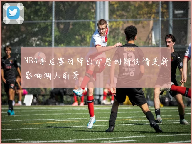 NBA季后赛对阵出炉詹姆斯伤情更新影响湖人前景