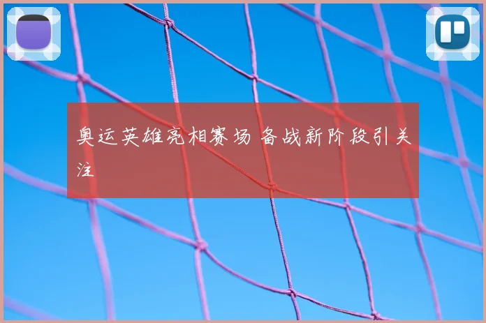 奥运英雄亮相赛场 备战新阶段引关注