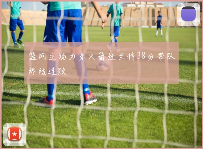 篮网主场力克火箭杜兰特38分带队终结连败