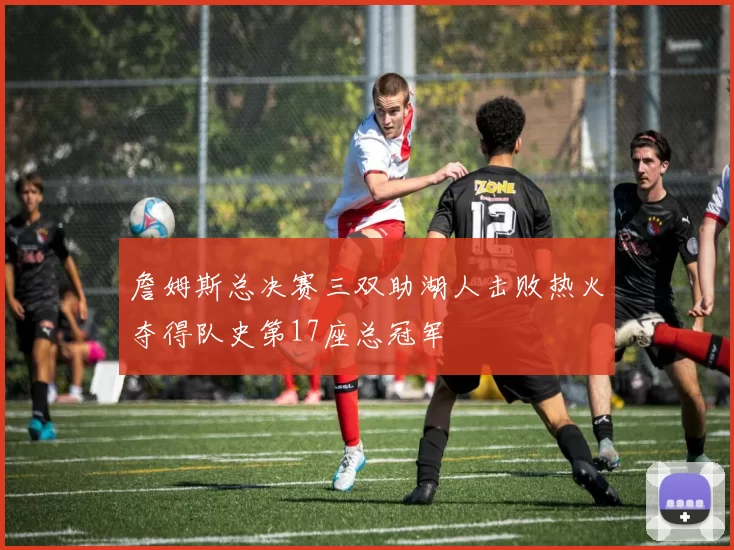 詹姆斯总决赛三双助湖人击败热火夺得队史第17座总冠军