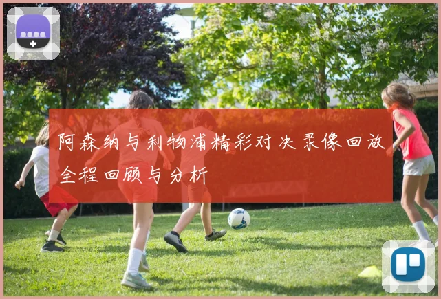 阿森纳与利物浦精彩对决录像回放全程回顾与分析