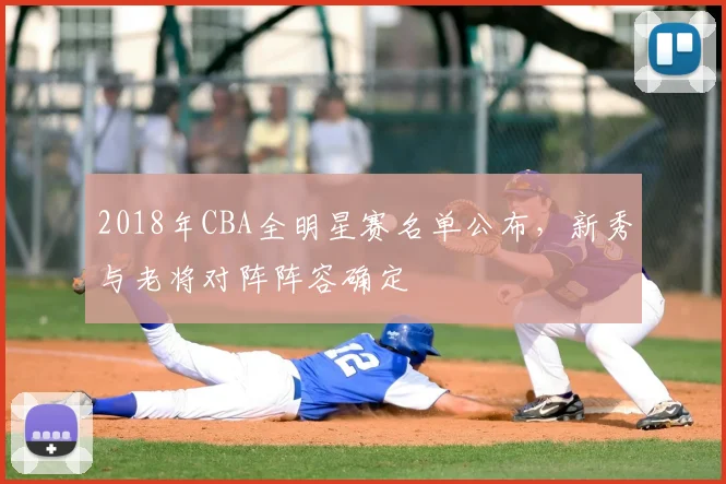 2018年CBA全明星赛名单公布，新秀与老将对阵阵容确定