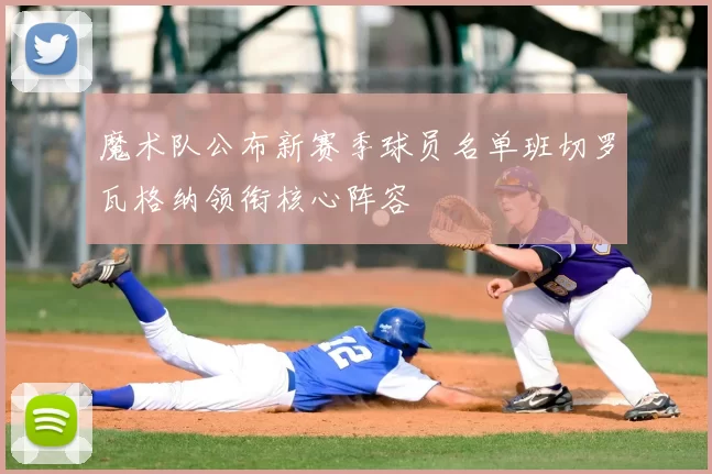 魔术队公布新赛季球员名单班切罗瓦格纳领衔核心阵容