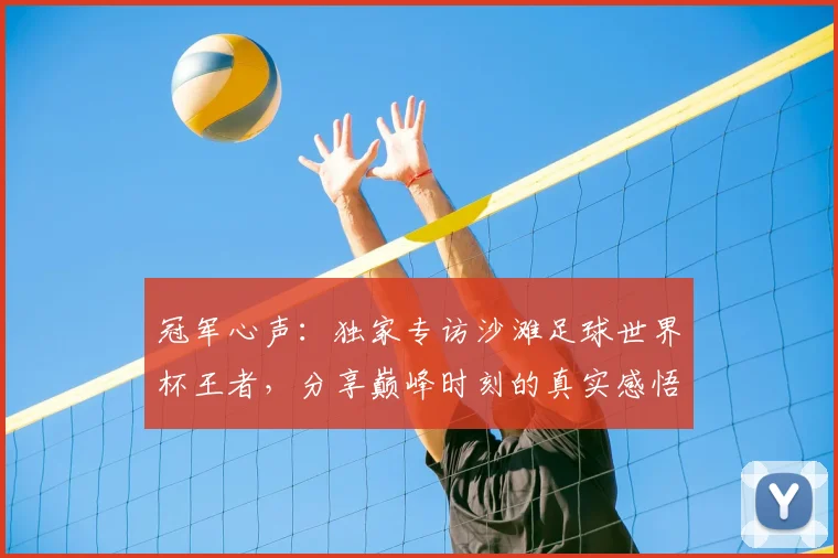 冠军心声:独家专访沙滩足球世界杯王者,分享巅峰时刻的真实感悟