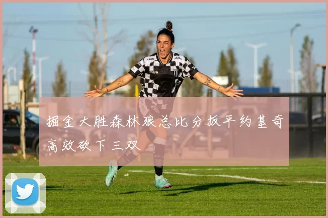 掘金大胜森林狼总比分扳平约基奇高效砍下三双