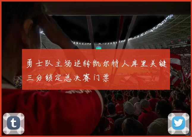 勇士队主场逆转凯尔特人库里关键三分锁定总决赛门票