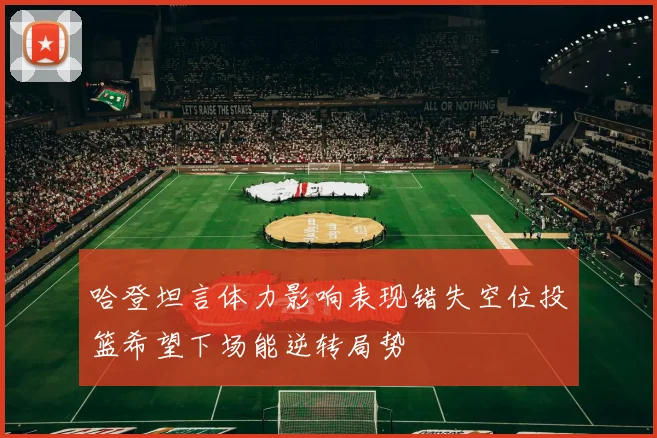 哈登坦言体力影响表现错失空位投篮希望下场能逆转局势