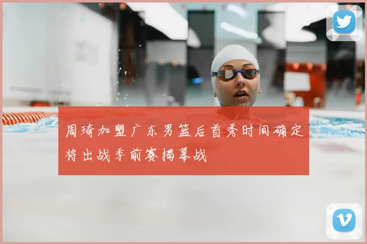 周琦加盟广东男篮后首秀时间确定将出战季前赛揭幕战