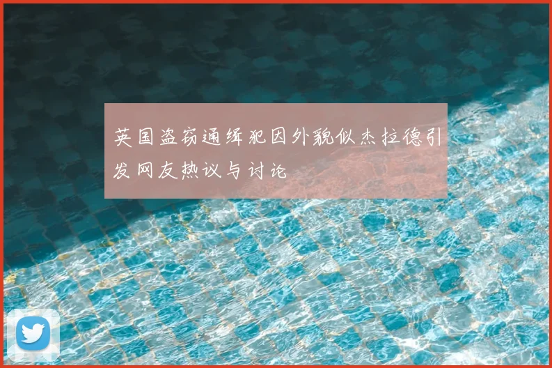 英国盗窃通缉犯因外貌似杰拉德引发网友热议与讨论