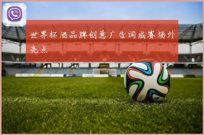 世界杯酒品牌创意广告词成赛场外亮点
