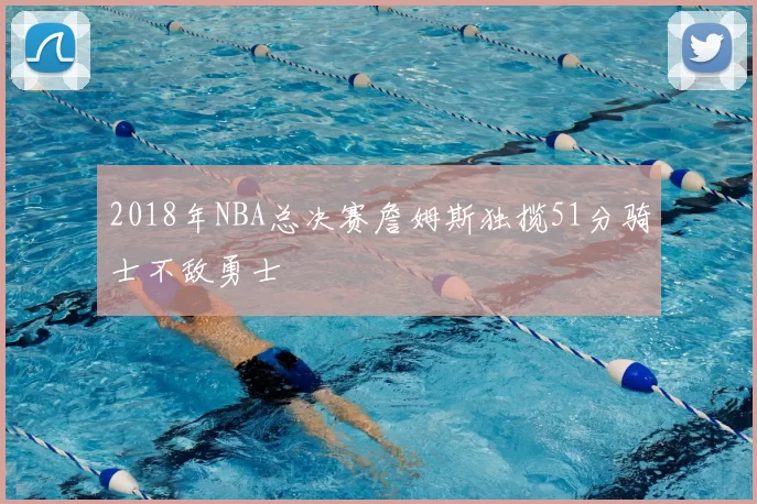 2018年NBA总决赛詹姆斯独揽51分骑士不敌勇士