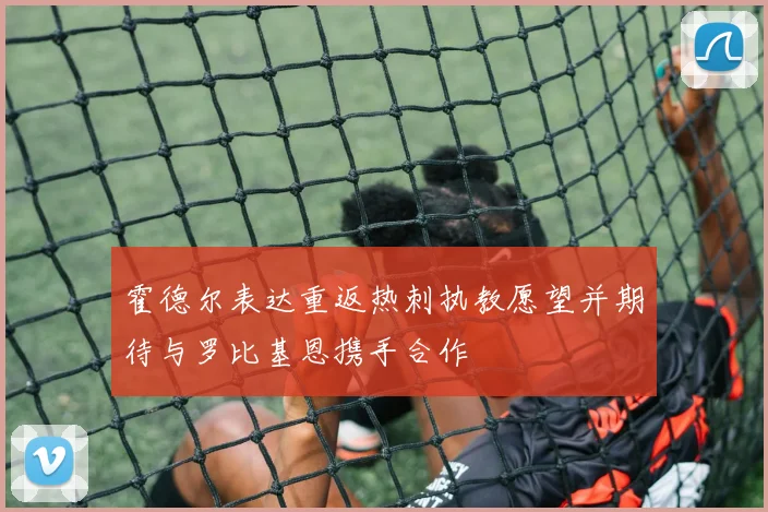 霍德尔表达重返热刺执教愿望并期待与罗比基恩携手合作
