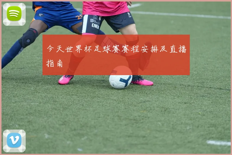 今天世界杯足球赛赛程安排及直播指南