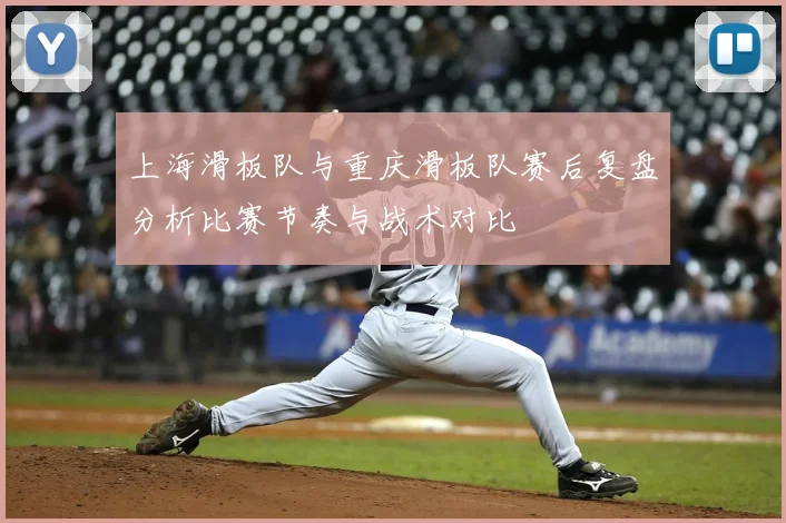 上海滑板队与重庆滑板队赛后复盘分析比赛节奏与战术对比