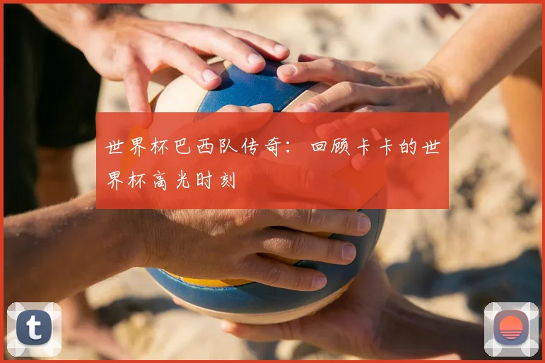 世界杯巴西队传奇:回顾卡卡的世界杯高光时刻