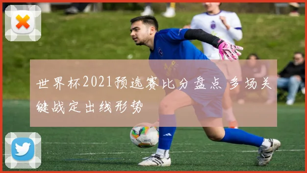 世界杯2021预选赛比分盘点 多场关键战定出线形势