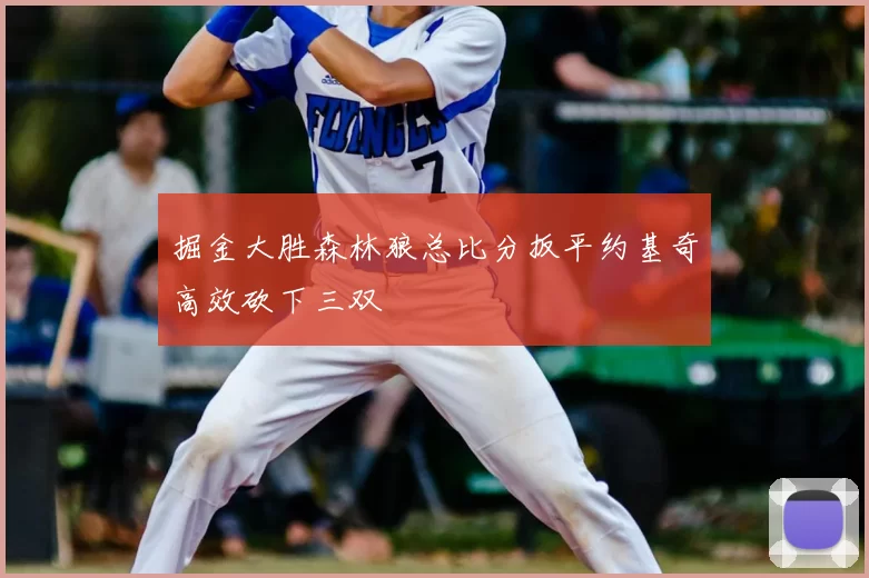 掘金大胜森林狼总比分扳平约基奇高效砍下三双