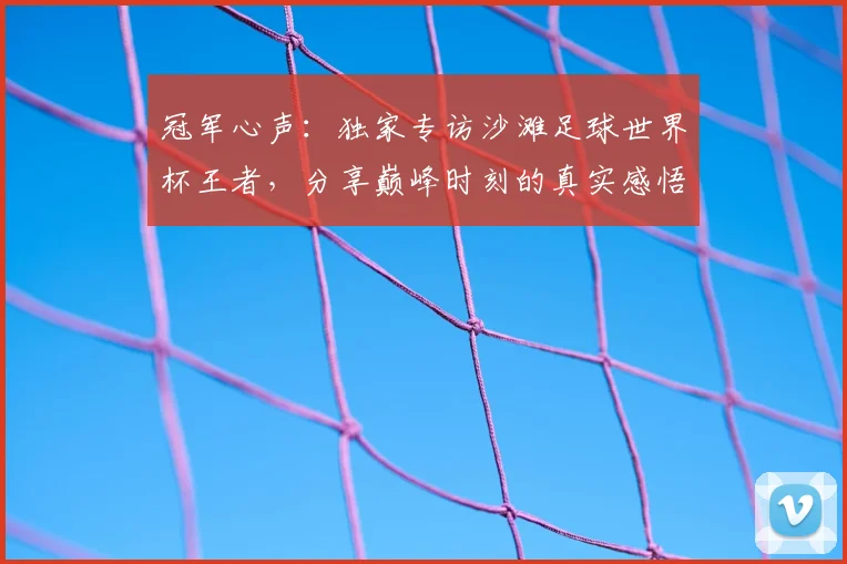 冠军心声:独家专访沙滩足球世界杯王者,分享巅峰时刻的真实感悟