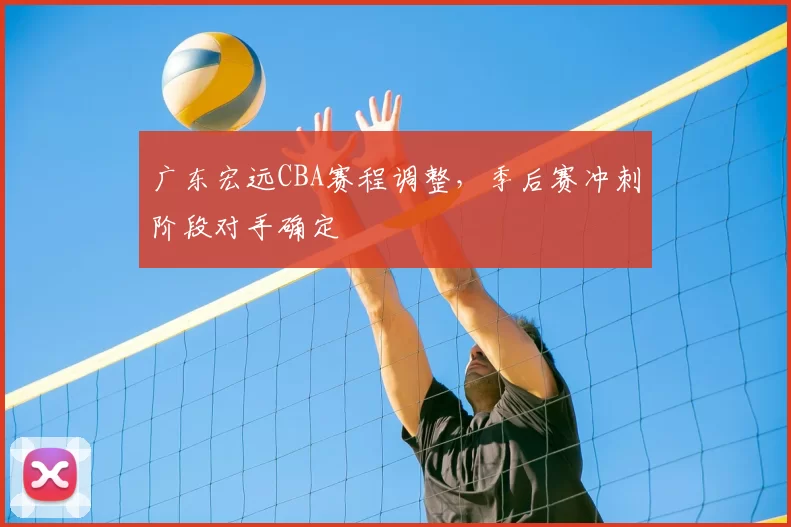 广东宏远CBA赛程调整，季后赛冲刺阶段对手确定