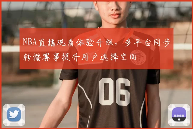 NBA直播观看体验升级，多平台同步转播赛事提升用户选择空间