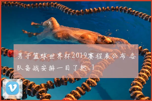 男子篮球世界杯2019赛程表公布 各队备战安排一目了然_1