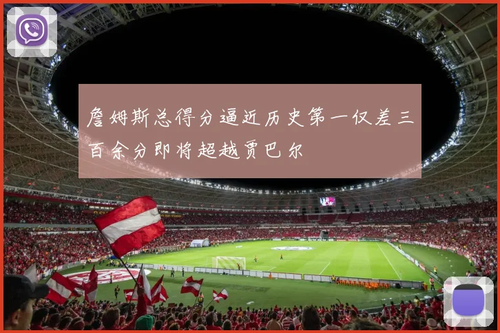 詹姆斯总得分逼近历史第一仅差三百余分即将超越贾巴尔