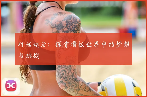 对话赵芳:探索滑板世界中的梦想与挑战