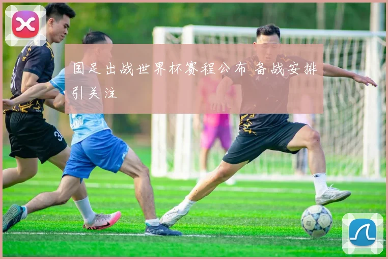 国足出战世界杯赛程公布 备战安排引关注