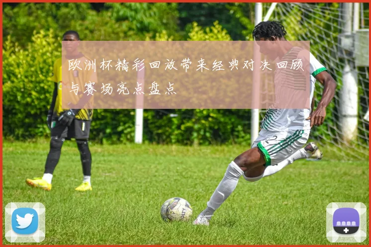 欧洲杯精彩回放带来经典对决回顾与赛场亮点盘点