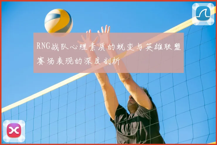 RNG战队心理素质的蜕变与英雄联盟赛场表现的深度剖析