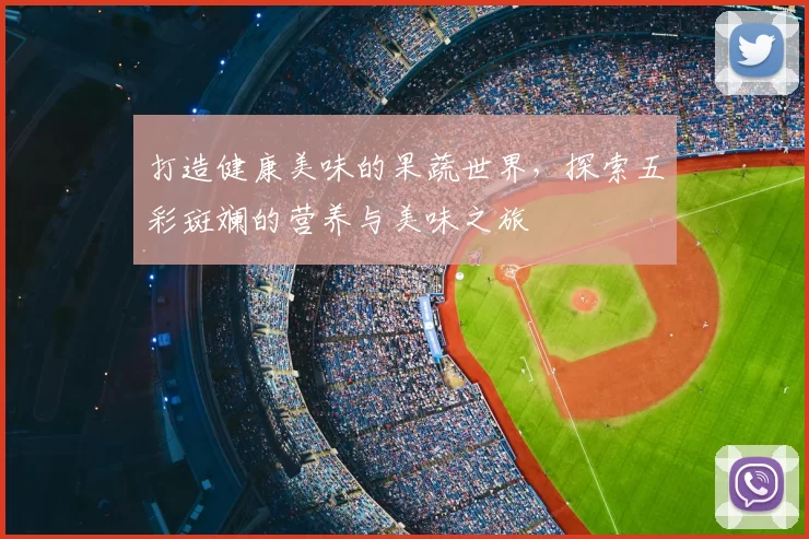打造健康美味的果蔬世界，探索五彩斑斓的营养与美味之旅