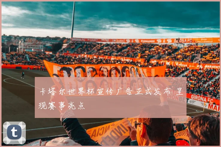 卡塔尔世界杯宣传广告正式发布 呈现赛事亮点