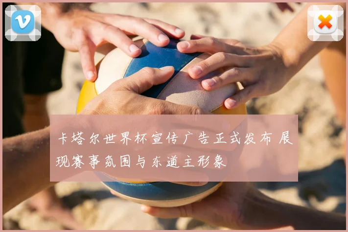 卡塔尔世界杯宣传广告正式发布 展现赛事氛围与东道主形象