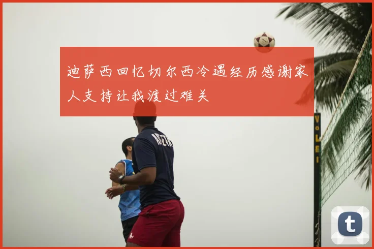 迪萨西回忆切尔西冷遇经历感谢家人支持让我渡过难关