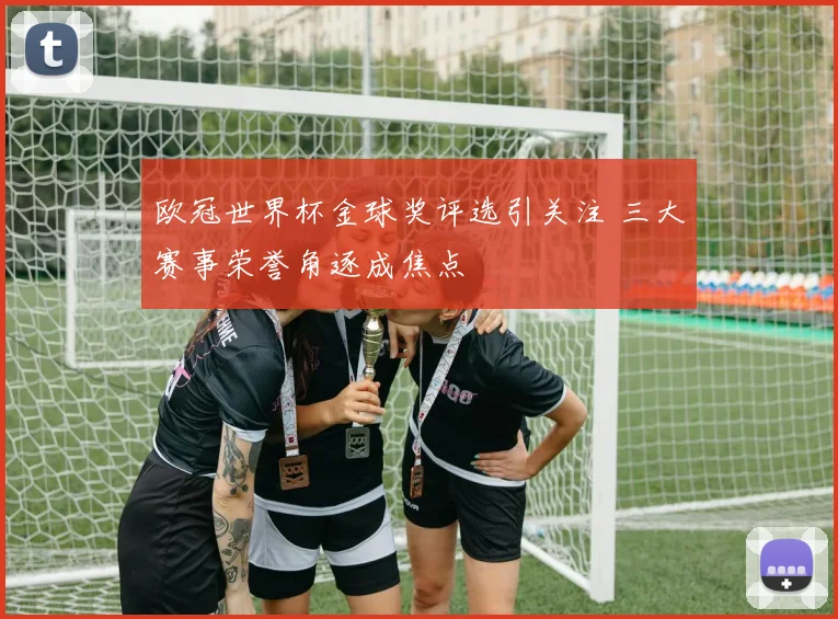 欧冠世界杯金球奖评选引关注 三大赛事荣誉角逐成焦点