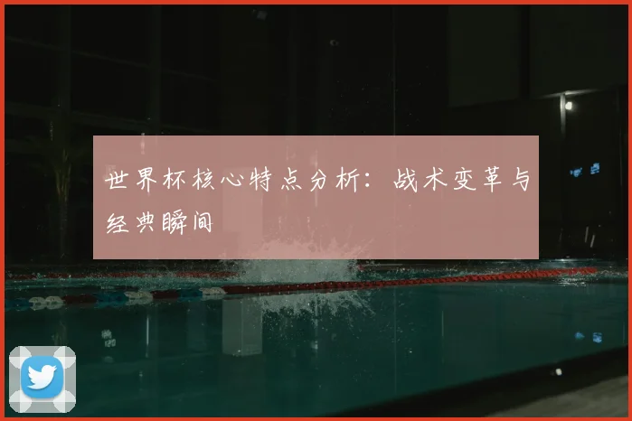 世界杯核心特点分析:战术变革与经典瞬间