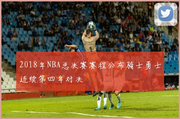 2018年NBA总决赛赛程公布骑士勇士连续第四年对决