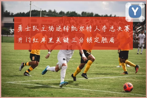 勇士队主场逆转凯尔特人夺总决赛开门红库里关键三分锁定胜局