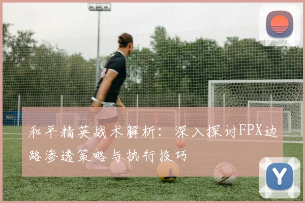 和平精英战术解析：深入探讨FPX边路渗透策略与执行技巧