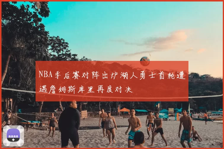 NBA季后赛对阵出炉湖人勇士首轮遭遇詹姆斯库里再度对决