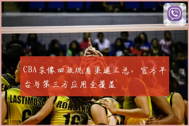 CBA录像回放观看渠道汇总，官方平台与第三方应用全覆盖