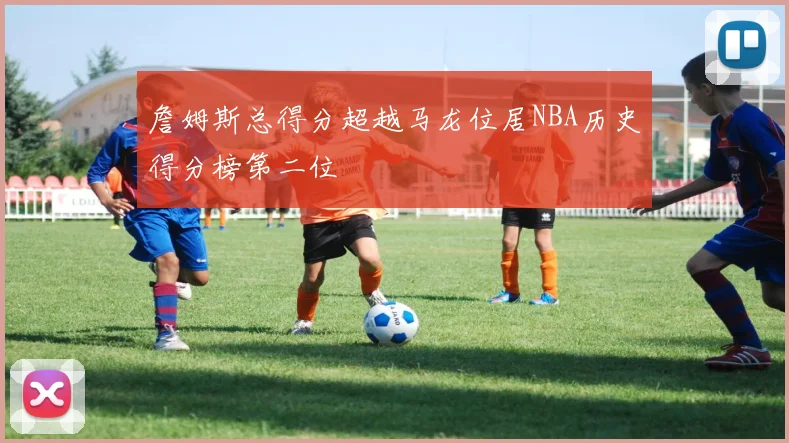 詹姆斯总得分超越马龙位居NBA历史得分榜第二位