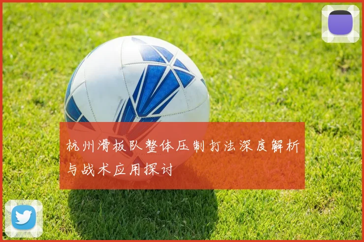 杭州滑板队整体压制打法深度解析与战术应用探讨
