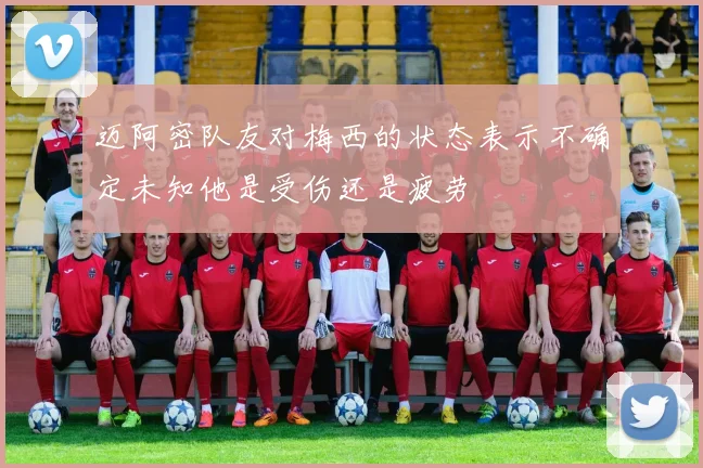 迈阿密队友对梅西的状态表示不确定未知他是受伤还是疲劳