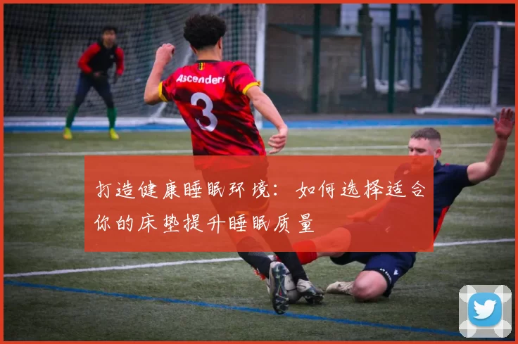 打造健康睡眠环境：如何选择适合你的床垫提升睡眠质量