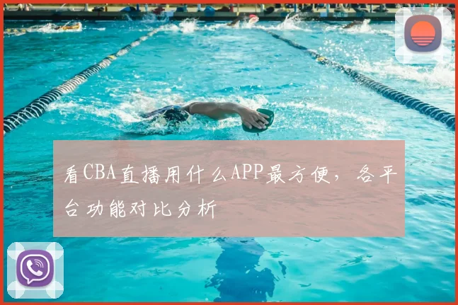 看CBA直播用什么APP最方便,各平台功能对比分析
