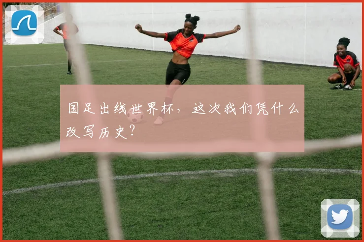 国足出线世界杯,这次我们凭什么改写历史?